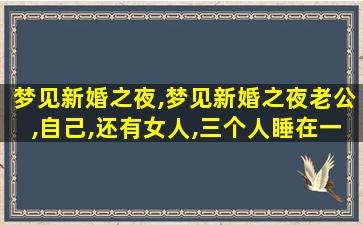 梦见新婚之夜,梦见新婚之夜老公,自己,还有女人,三个人睡在一起