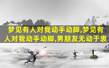 梦见有人对我动手动脚,梦见有人对我动手动脚,男朋友无动于衷