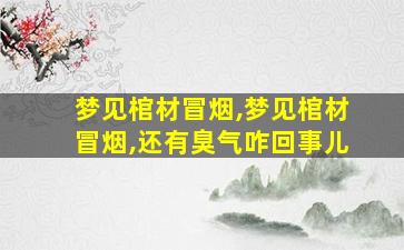 梦见棺材冒烟,梦见棺材冒烟,还有臭气咋回事儿