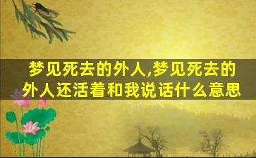 梦见死去的外人,梦见死去的外人还活着和我说话什么意思