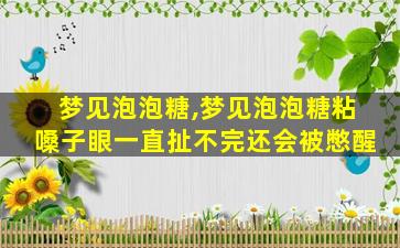 梦见泡泡糖,梦见泡泡糖粘嗓子眼一直扯不完还会被憋醒