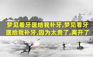 梦见看牙医给我补牙,梦见看牙医给我补牙,因为太贵了,离开了