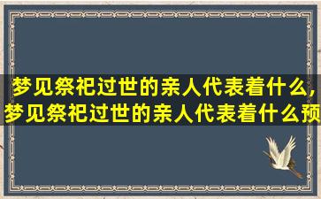 梦见祭祀过世的亲人代表着什么,梦见祭祀过世的亲人代表着什么预兆