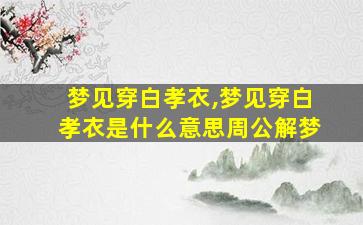 梦见穿白孝衣,梦见穿白孝衣是什么意思周公解梦