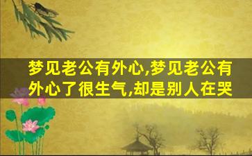 梦见老公有外心,梦见老公有外心了很生气,却是别人在哭