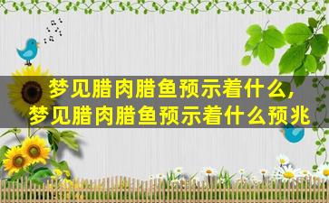 梦见腊肉腊鱼预示着什么,梦见腊肉腊鱼预示着什么预兆