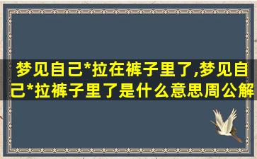 梦见自己*
拉在裤子里了,梦见自己*
拉裤子里了是什么意思周公解梦