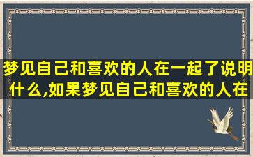 梦见自己和喜欢的人在一起了说明什么,如果梦见自己和喜欢的人在一起了代表什么