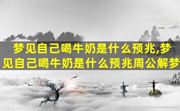 梦见自己喝牛奶是什么预兆,梦见自己喝牛奶是什么预兆周公解梦