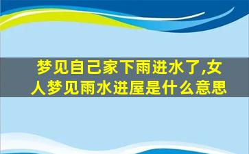 梦见自己家下雨进水了,女人梦见雨水进屋是什么意思