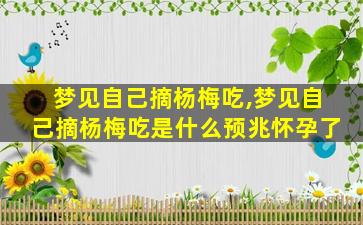 梦见自己摘杨梅吃,梦见自己摘杨梅吃是什么预兆怀孕了