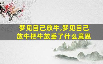 梦见自己放牛,梦见自己放牛把牛放丢了什么意思