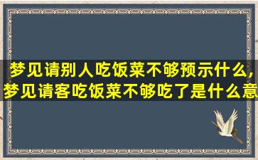 梦见请别人吃饭菜不够预示什么,梦见请客吃饭菜不够吃了是什么意思呀