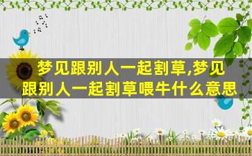 梦见跟别人一起割草,梦见跟别人一起割草喂牛什么意思