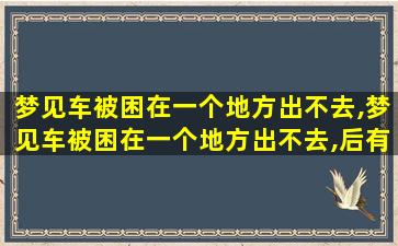 梦见车被困在一个地方出不去,梦见车被困在一个地方出不去,后有人帮忙