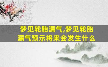 梦见轮胎漏气,梦见轮胎漏气预示将来会发生什么