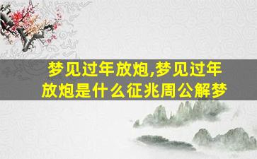 梦见过年放炮,梦见过年放炮是什么征兆周公解梦