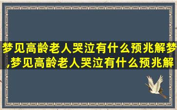 梦见高龄老人哭泣有什么预兆解梦,梦见高龄老人哭泣有什么预兆解梦女性