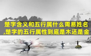 楚字含义和五行属什么周易姓名,楚字的五行属性到底是木还是金