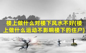 楼上做什么对楼下风水不好(楼上做什么运动不影响楼下的住户)