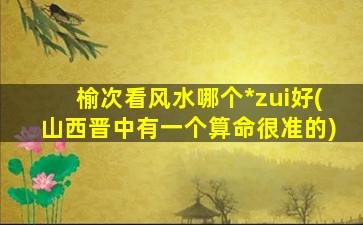 榆次看风水哪个*
zui
好(山西晋中有一个算命很准的)