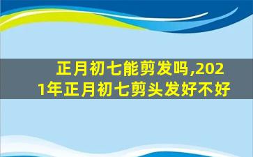 正月初七能剪发吗,2021年正月初七剪头发好不好