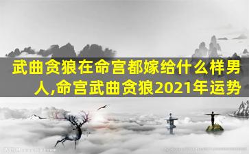 武曲贪狼在命宫都嫁给什么样男人,命宫武曲贪狼2021年运势