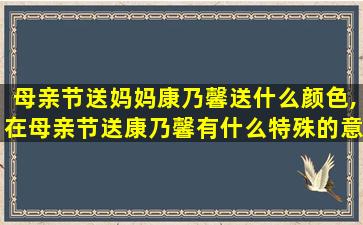 母亲节送妈妈康乃馨送什么颜色,在母亲节送康乃馨有什么特殊的意义