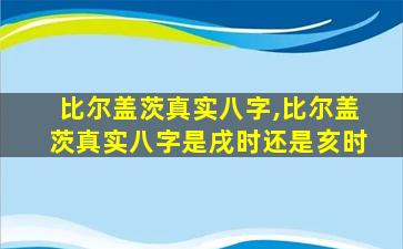 比尔盖茨真实八字,比尔盖茨真实八字是戌时还是亥时