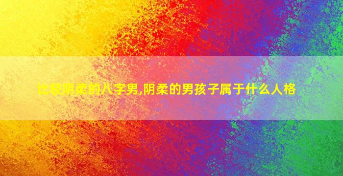 比较阴柔的八字男,阴柔的男孩子属于什么人格