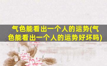 气色能看出一个人的运势(气色能看出一个人的运势好坏吗)