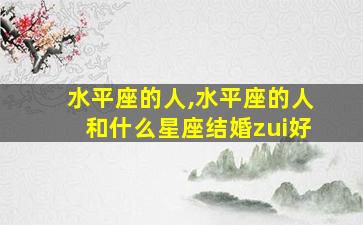 水平座的人,水平座的人和什么星座结婚zui
好