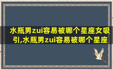 水瓶男zui
容易被哪个星座女吸引,水瓶男zui
容易被哪个星座女吸引呢