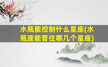 水瓶能控制什么星座(水瓶座能管住哪几个星座)