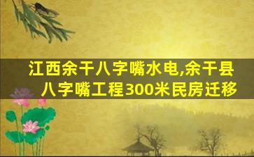 江西余干八字嘴水电,余干县八字嘴工程300米民房迁移