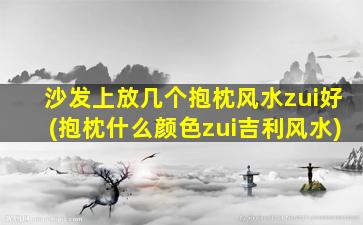 沙发上放几个抱枕风水zui
好(抱枕什么颜色zui
吉利风水)