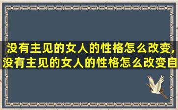 没有主见的女人的性格怎么改变,没有主见的女人的性格怎么改变自己