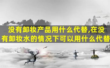 没有卸妆产品用什么代替,在没有卸妆水的情况下可以用什么代替