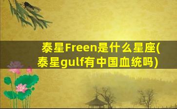 泰星Freen是什么星座(泰星gulf有中国血统吗)