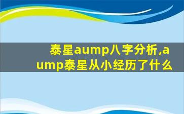 泰星aump八字分析,aump泰星从小经历了什么