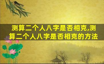 测算二个人八字是否相克,测算二个人八字是否相克的方法