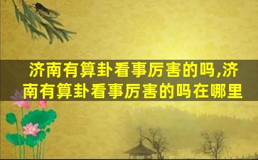 济南有算卦看事厉害的吗,济南有算卦看事厉害的吗在哪里