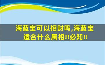 海蓝宝可以招财吗,海蓝宝适合什么属相!!必知!!