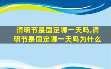 清明节是固定哪一天吗,清明节是固定哪一天吗为什么