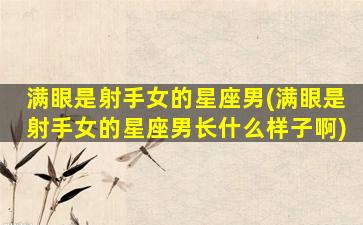 满眼是射手女的星座男(满眼是射手女的星座男长什么样子啊)