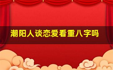 潮阳人谈恋爱看重八字吗