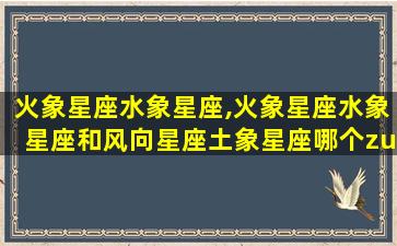 火象星座水象星座,火象星座水象星座和风向星座土象星座哪个zui
绝情