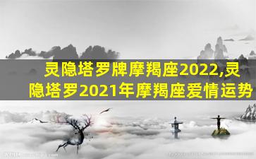 灵隐塔罗牌摩羯座2022,灵隐塔罗2021年摩羯座爱情运势