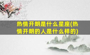 热情开朗是什么星座(热情开朗的人是什么样的)