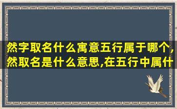 然字取名什么寓意五行属于哪个,然取名是什么意思,在五行中属什么